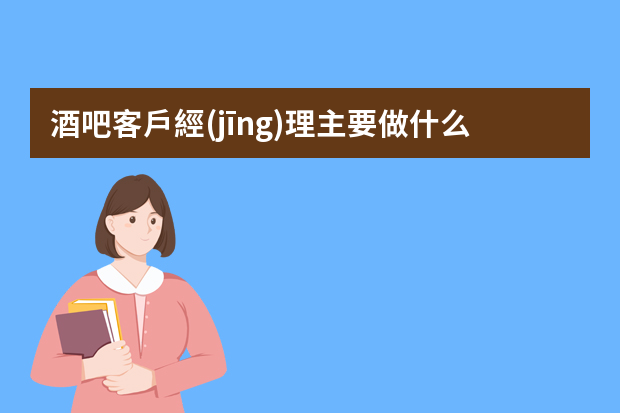 酒吧客戶經(jīng)理主要做什么的？